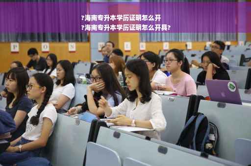 ?海南专升本学历证明怎么开
?海南专升本学历证明怎么开具?