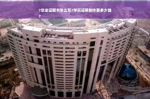 ?毕业证明书怎么写?学历证明制作要多少钱
?