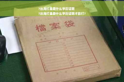 ?出海打鱼要什么学历证明
?出海打鱼要什么学历证明才能打?