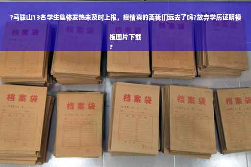 ?马鞍山13名学生集体发热未及时上报，疫情真的离我们远去了吗?放弃学历证明模板图片下载
?