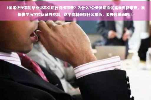 ?国考还没拿到毕业证怎么进行资格审查？为什么?公务员进面试需要资格审查，要提供学历学位认证的资料，这个资料是指什么东西，要去哪里弄的⚡️