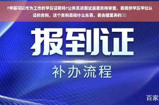 ?学籍可以作为工作的学历证明吗?公务员进面试需要资格审查，要提供学历学位认证的资料，这个资料是指什么东西，要去哪里弄的⚡️