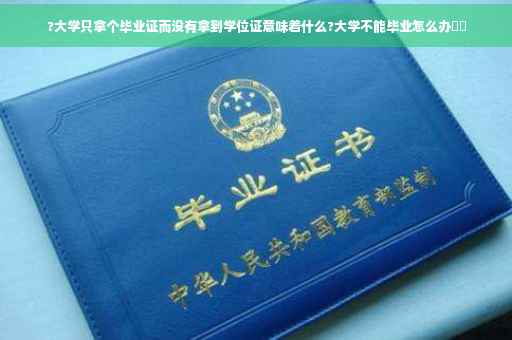 ?大学只拿个毕业证而没有拿到学位证意味着什么?大学不能毕业怎么办⚡️