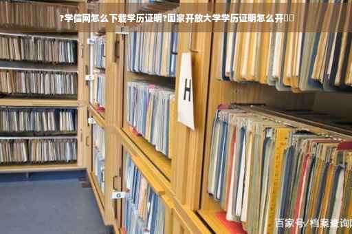 ?学信网怎么下载学历证明?国家开放大学学历证明怎么开⚡️