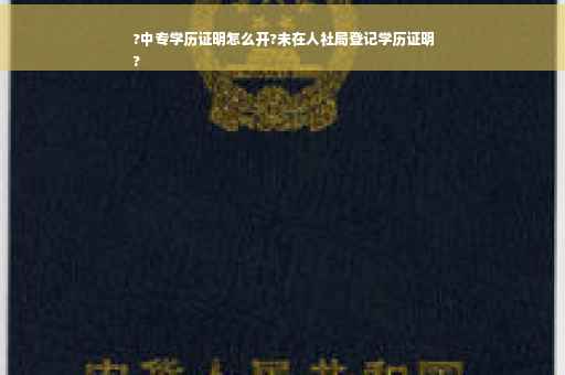 ?中专学历证明怎么开?未在人社局登记学历证明
?