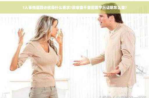?人事档案四必核是什么要求?政审查不查前置学历证明怎么查?