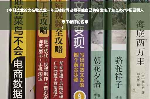?本科毕业论文在我毕业一年后被指导老师署他自己的名发表了怎么办?学历证明人忘了老师的名字
?