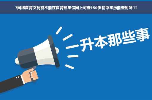 ?网络教育文凭能不能在教育部学信网上可查?50岁初中学历能查到吗⚡️