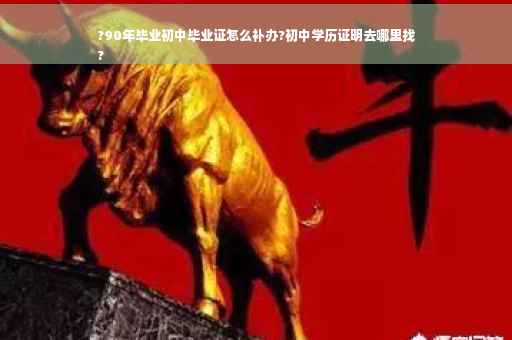 ?90年毕业初中毕业证怎么补办?初中学历证明去哪里找
?