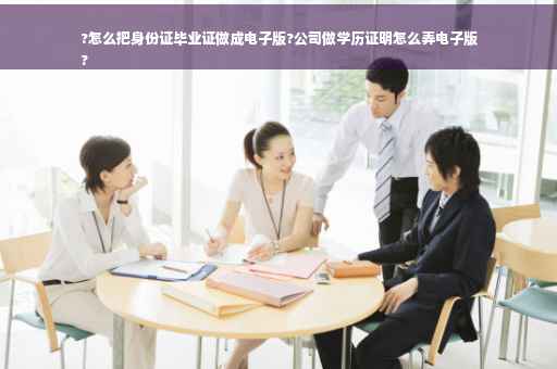 ?怎么把身份证毕业证做成电子版?公司做学历证明怎么弄电子版
?