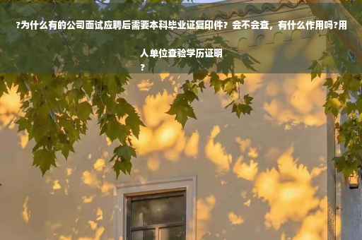 ?为什么有的公司面试应聘后需要本科毕业证复印件？会不会查，有什么作用吗?用人单位查验学历证明
?