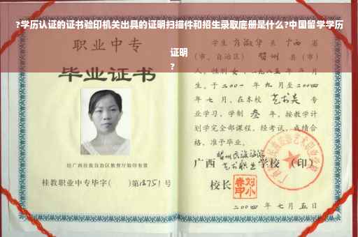 ?学历认证的证书验印机关出具的证明扫描件和招生录取底册是什么?中国留学学历证明
?
