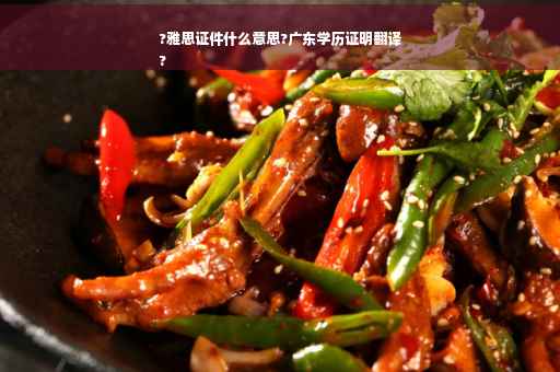?雅思证件什么意思?广东学历证明翻译
?