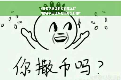 ?报名学历证明打印怎么打
?报名学历证明打印怎么打印?