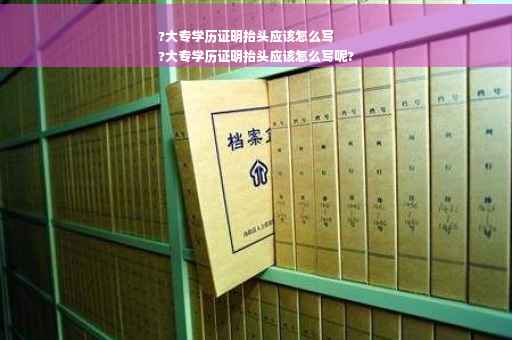 ?大专学历证明抬头应该怎么写
?大专学历证明抬头应该怎么写呢?