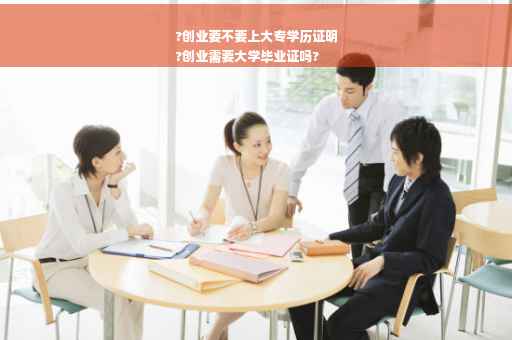 ?创业要不要上大专学历证明
?创业需要大学毕业证吗?