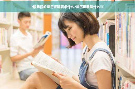 ?服兵役的学历证明要求什么?学历证明是什么⚡️