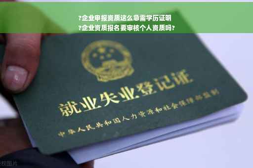 ?企业申报资质这么急需学历证明
?企业资质报名要审核个人资质吗?