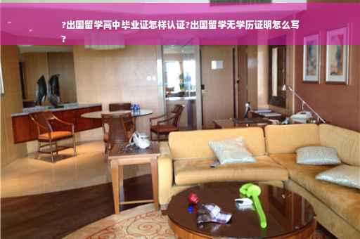 ?出国留学高中毕业证怎样认证?出国留学无学历证明怎么写
?