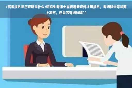 ?高考报名学历证明是什么?研究生考博士需要哪些证件才可报名，考场和坐号是网上发布，还是另有通知呢⚡️