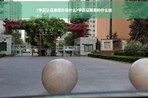 ?学历认证表原件是什么?学历证明用的什么纸
?