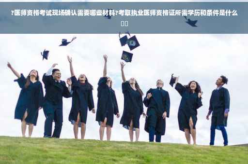 ?医师资格考试现场确认需要哪些材料?考取执业医师资格证所需学历和条件是什么⚡️