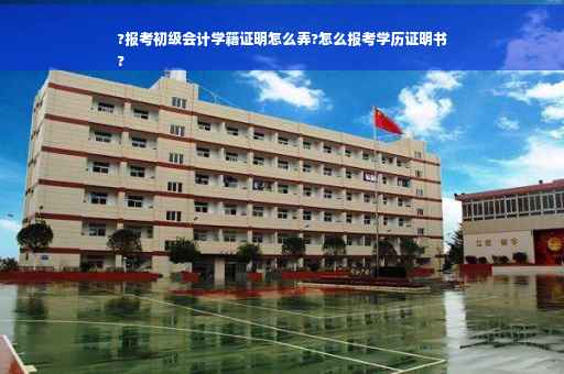?报考初级会计学籍证明怎么弄?怎么报考学历证明书
?