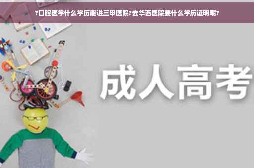 ?口腔医学什么学历能进三甲医院?去华西医院要什么学历证明呢?