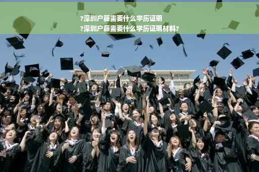 ?深圳户籍需要什么学历证明
?深圳户籍需要什么学历证明材料?