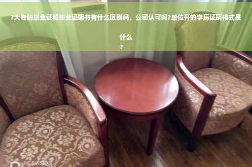 ?大专的毕业证和毕业证明书有什么区别吗，公司认可吗?单位开的学历证明格式是什么
?