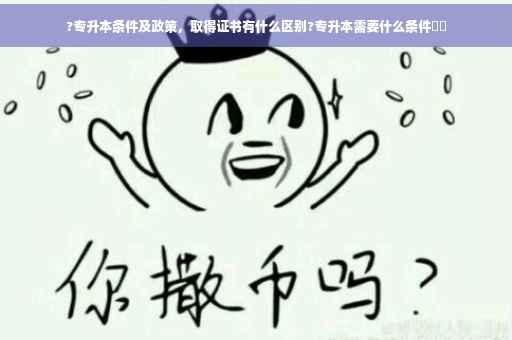 ?专升本条件及政策，取得证书有什么区别?专升本需要什么条件⚡️
