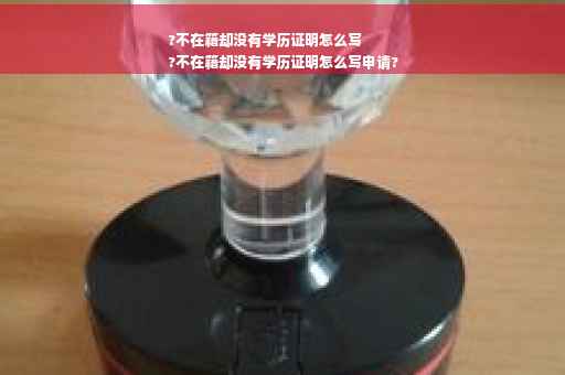?不在籍却没有学历证明怎么写
?不在籍却没有学历证明怎么写申请? ?不在籍却没有学历证明怎么写
?不在籍却没有学历证明怎么写申请?