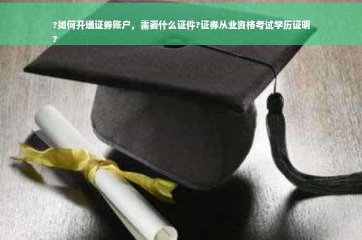 ?如何开通证券账户，需要什么证件?证券从业资格考试学历证明
?