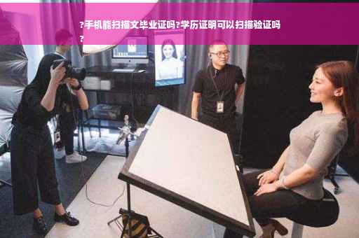 ?手机能扫描文毕业证吗?学历证明可以扫描验证吗
?