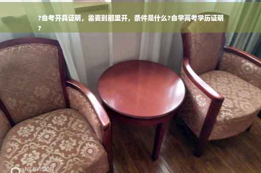 ?自考开具证明，需要到那里开，条件是什么?自学高考学历证明
?