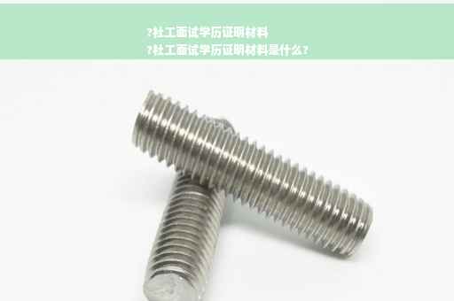 ?社工面试学历证明材料
?社工面试学历证明材料是什么?
