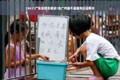 ?2021广东省团员要求?去广州需不需要学历证明书
?