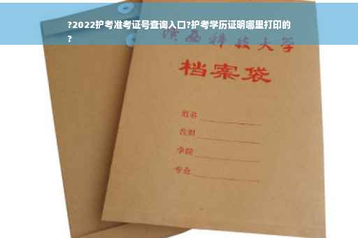 ?2022护考准考证号查询入口?护考学历证明哪里打印的
?