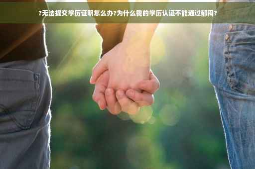 ?无法提交学历证明怎么办?为什么我的学历认证不能通过郁闷?