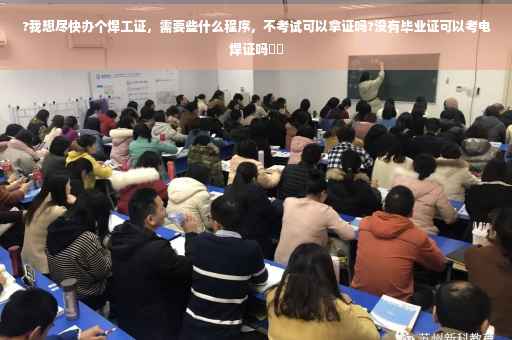 ?我想尽快办个焊工证，需要些什么程序，不考试可以拿证吗?没有毕业证可以考电焊证吗⚡️