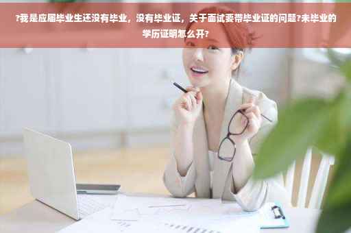 ?我是应届毕业生还没有毕业，没有毕业证，关于面试要带毕业证的问题?未毕业的学历证明怎么开?