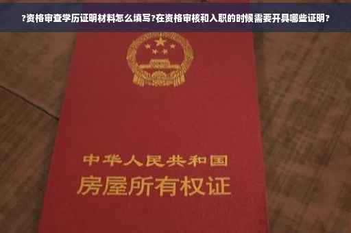 ?资格审查学历证明材料怎么填写?在资格审核和入职的时候需要开具哪些证明?