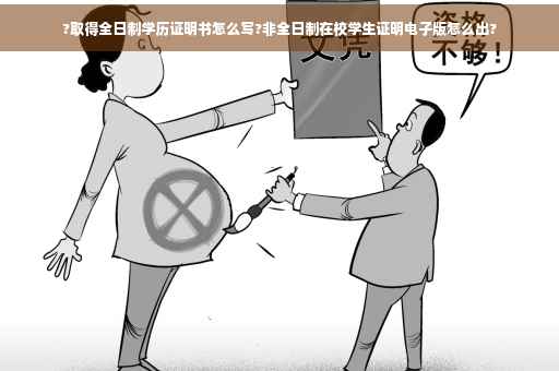 ?取得全日制学历证明书怎么写?非全日制在校学生证明电子版怎么出?