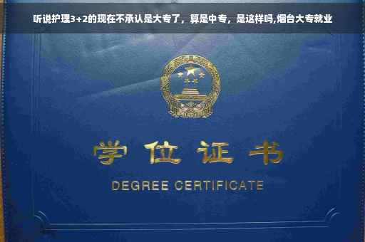 听说护理3+2的现在不承认是大专了，算是中专，是这样吗,烟台大专就业