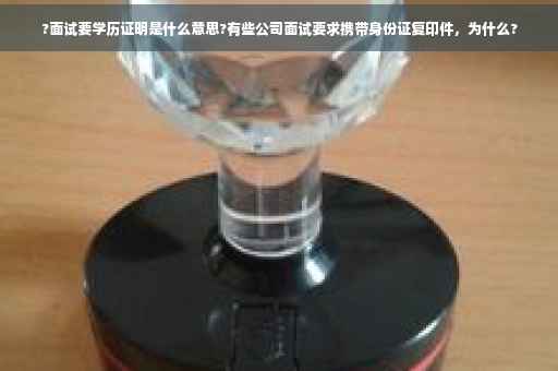 ?面试要学历证明是什么意思?有些公司面试要求携带身份证复印件，为什么?