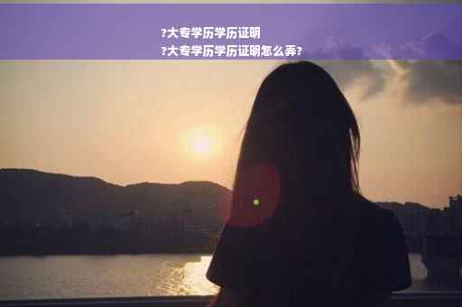 ?大专学历学历证明
?大专学历学历证明怎么弄?