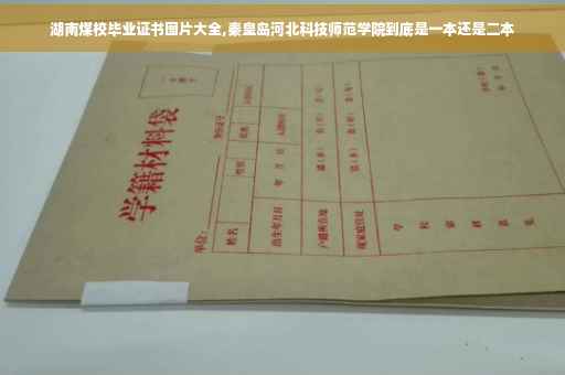 湖南煤校毕业证书图片大全,秦皇岛河北科技师范学院到底是一本还是二本