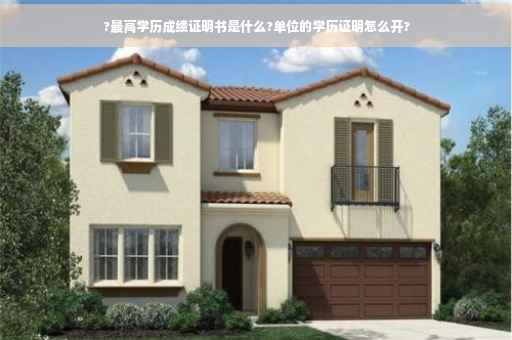 ?最高学历成绩证明书是什么?单位的学历证明怎么开?