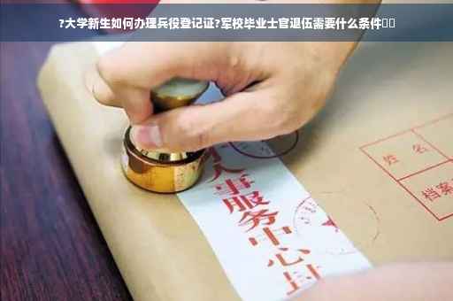?大学新生如何办理兵役登记证?军校毕业士官退伍需要什么条件⚡️
