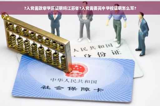 ?入党需政审学历证明吗江苏省?入党需要高中学校证明怎么写?